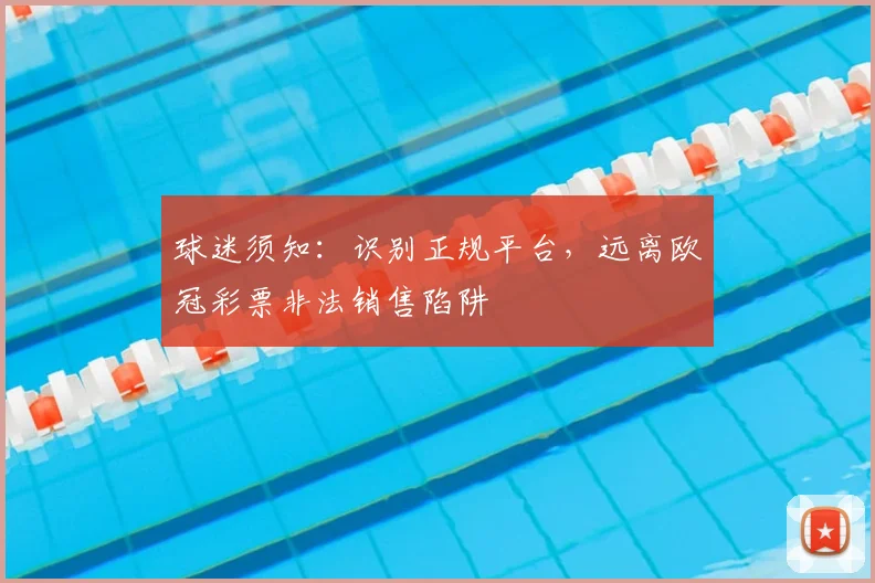 球迷须知：识别正规平台，远离欧冠彩票非法销售陷阱