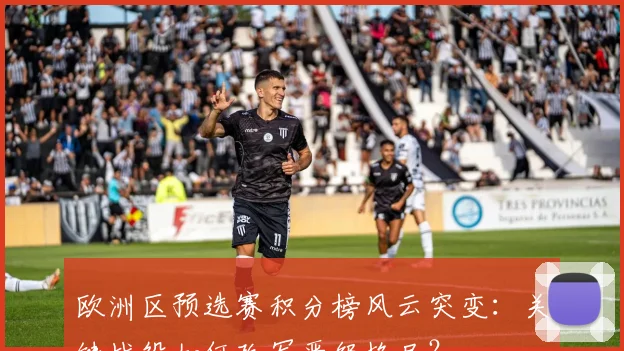 欧洲区预选赛积分榜风云突变:关键战役如何改写晋级格局?