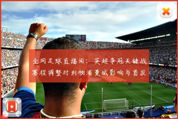 全网足球直播间：英超争冠关键战赛程调整对利物浦曼城影响与首发看点
