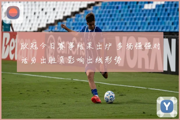 欧冠今日赛事结果出炉 多场强强对话分出胜负影响出线形势