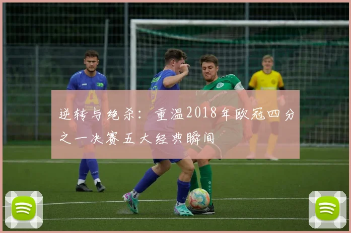 逆转与绝杀：重温2018年欧冠四分之一决赛五大经典瞬间