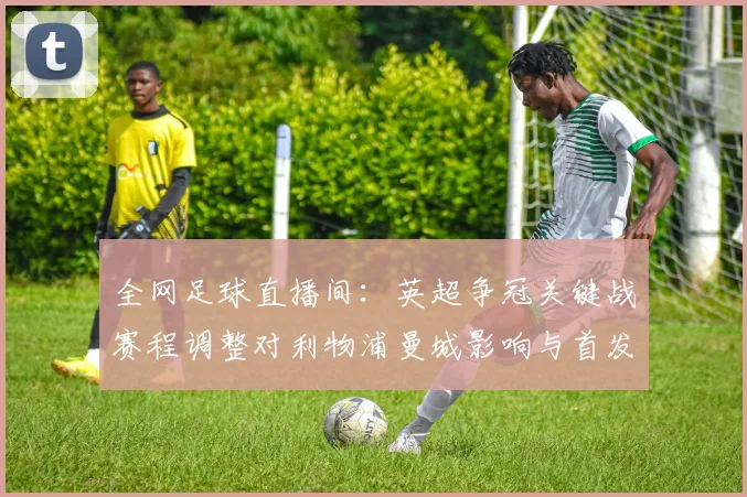 全网足球直播间：英超争冠关键战赛程调整对利物浦曼城影响与首发看点