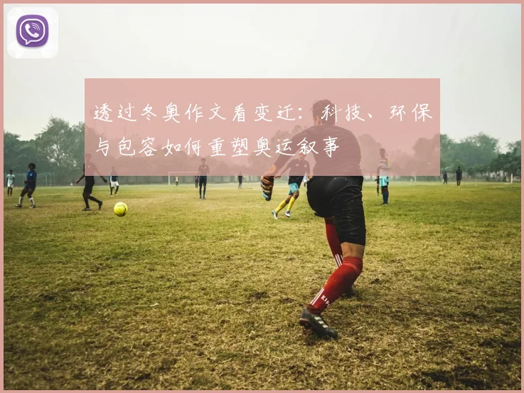 透过冬奥作文看变迁：科技、环保与包容如何重塑奥运叙事