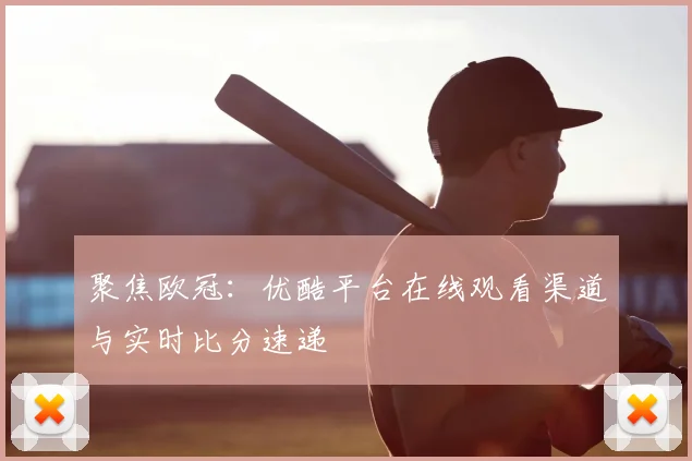 聚焦欧冠：优酷平台在线观看渠道与实时比分速递