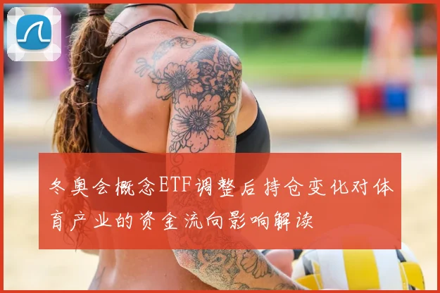 冬奥会概念ETF调整后持仓变化对体育产业的资金流向影响解读
