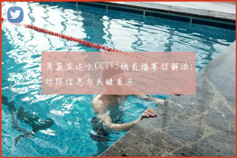 男篮亚运会CCTV5线直播赛程解读：对阵信息与关键看点