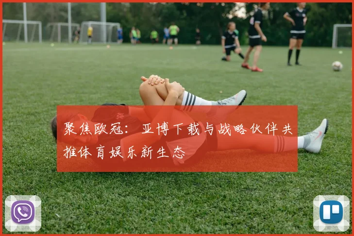 聚焦欧冠:亚博下载与战略伙伴共推体育娱乐新生态