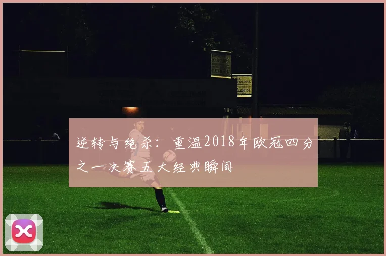 逆转与绝杀：重温2018年欧冠四分之一决赛五大经典瞬间