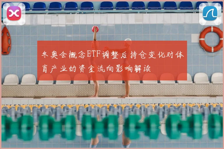 冬奥会概念ETF调整后持仓变化对体育产业的资金流向影响解读