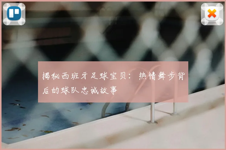 揭秘西班牙足球宝贝：热情舞步背后的球队忠诚故事