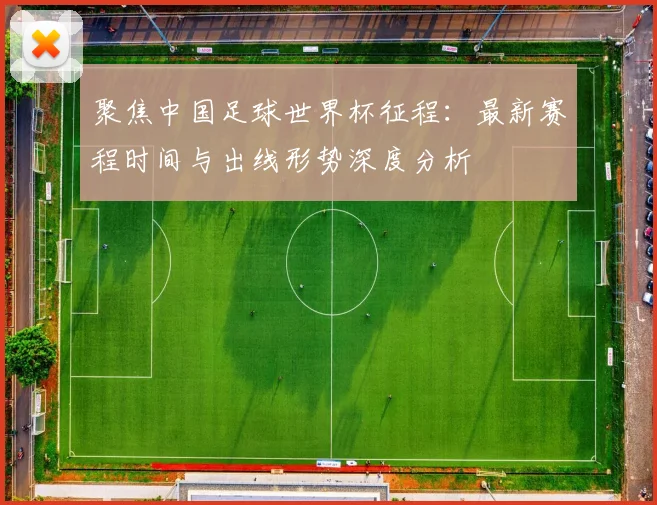 聚焦中国足球世界杯征程：最新赛程时间与出线形势深度分析