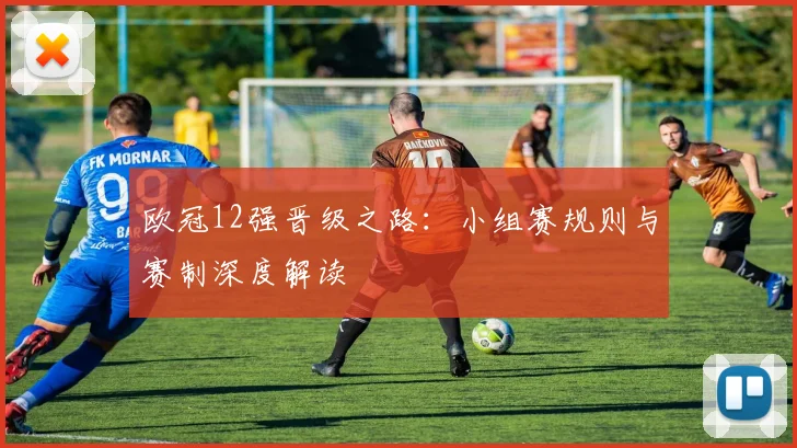 欧冠12强晋级之路：小组赛规则与赛制深度解读