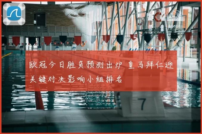 欧冠今日胜负预测出炉 皇马拜仁迎关键对决影响小组排名