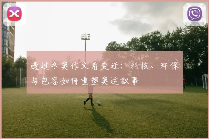 透过冬奥作文看变迁：科技、环保与包容如何重塑奥运叙事