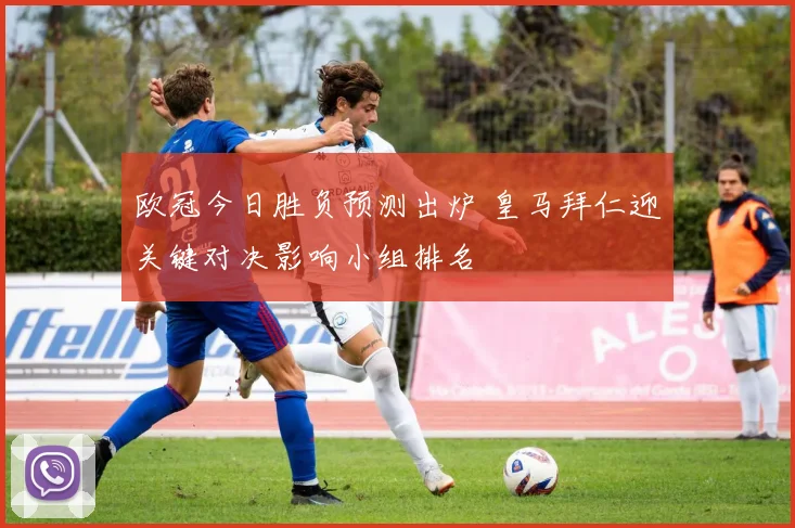 欧冠今日胜负预测出炉 皇马拜仁迎关键对决影响小组排名