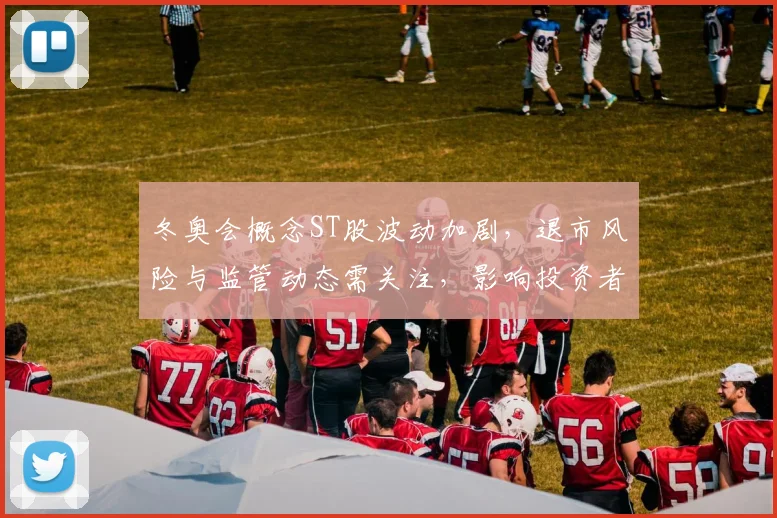 冬奥会概念ST股波动加剧，退市风险与监管动态需关注，影响投资者决策