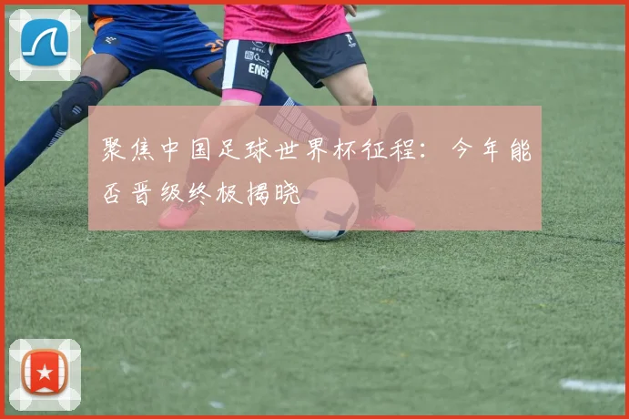聚焦中国足球世界杯征程：今年能否晋级终极揭晓