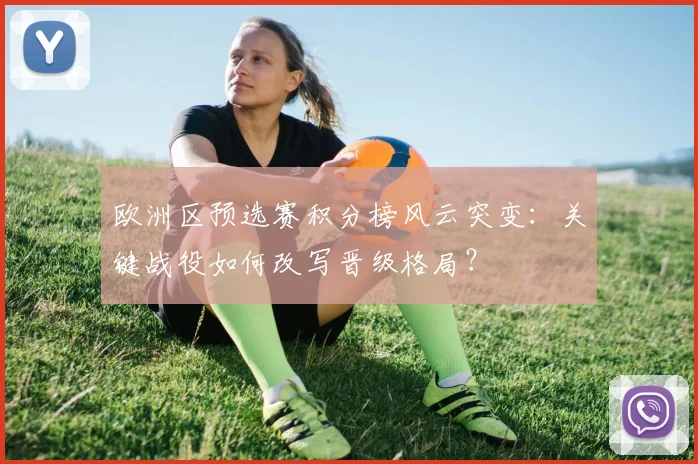 欧洲区预选赛积分榜风云突变：关键战役如何改写晋级格局？